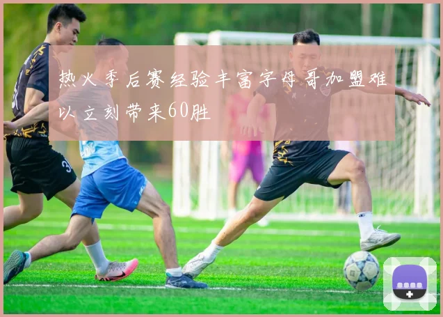 热火季后赛经验丰富字母哥加盟难以立刻带来60胜