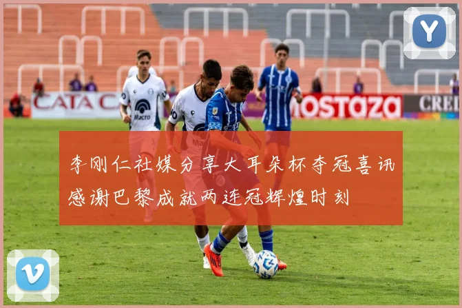 李刚仁社媒分享大耳朵杯夺冠喜讯感谢巴黎成就两连冠辉煌时刻