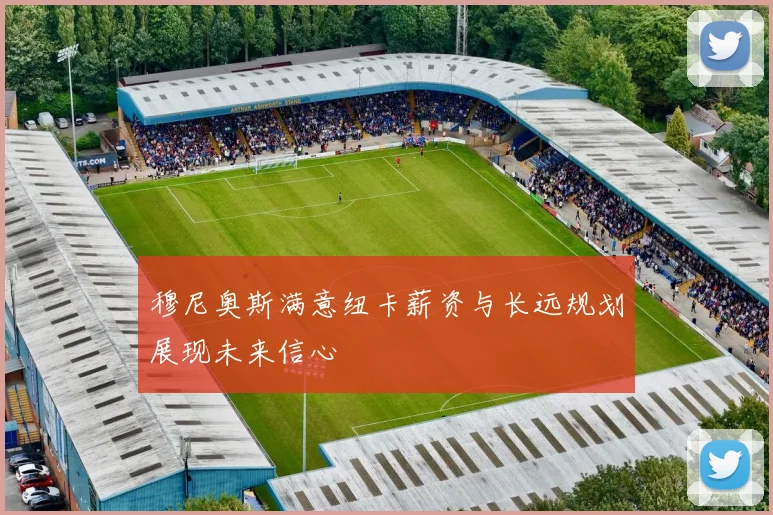 穆尼奥斯满意纽卡薪资与长远规划展现未来信心