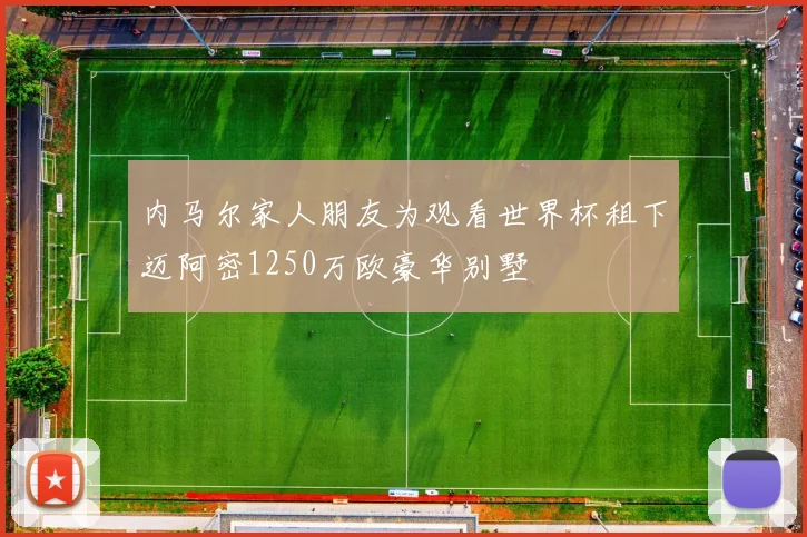 内马尔家人朋友为观看世界杯租下迈阿密1250万欧豪华别墅
