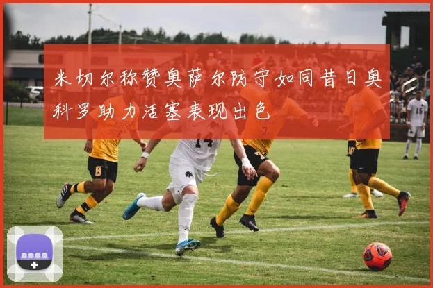 米切尔称赞奥萨尔防守如同昔日奥科罗助力活塞表现出色