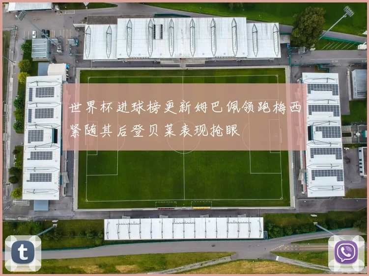 世界杯进球榜更新姆巴佩领跑梅西紧随其后登贝莱表现抢眼