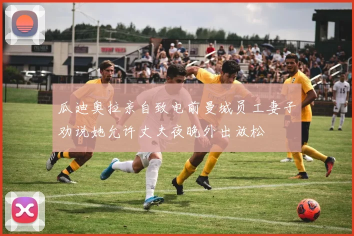 瓜迪奥拉亲自致电前曼城员工妻子劝说她允许丈夫夜晚外出放松