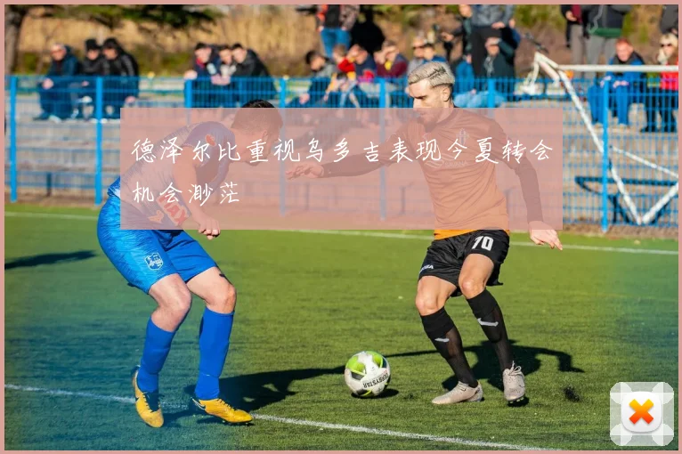 德泽尔比重视乌多吉表现今夏转会机会渺茫