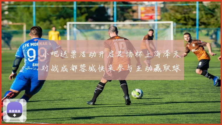 小吧送票活动开启足协杯上海泽天对战成都蓉城快来参与互动赢取球票