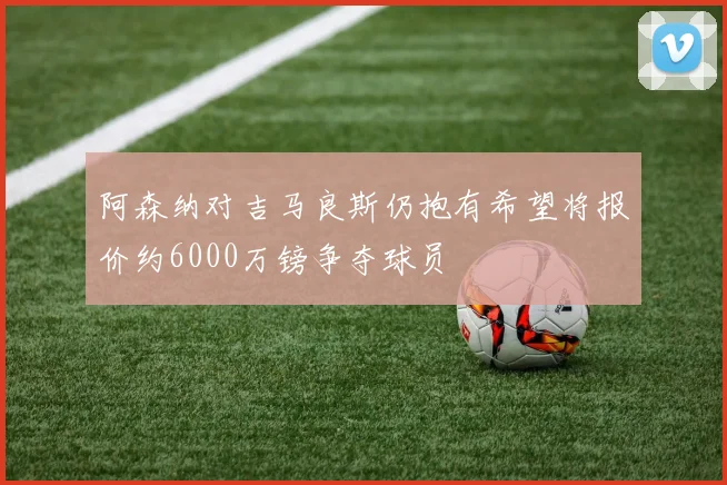 阿森纳对吉马良斯仍抱有希望将报价约6000万镑争夺球员