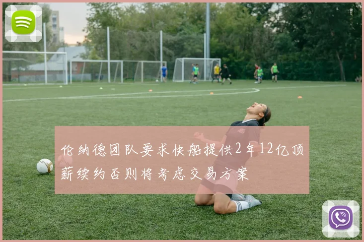 伦纳德团队要求快船提供2年12亿顶薪续约否则将考虑交易方案