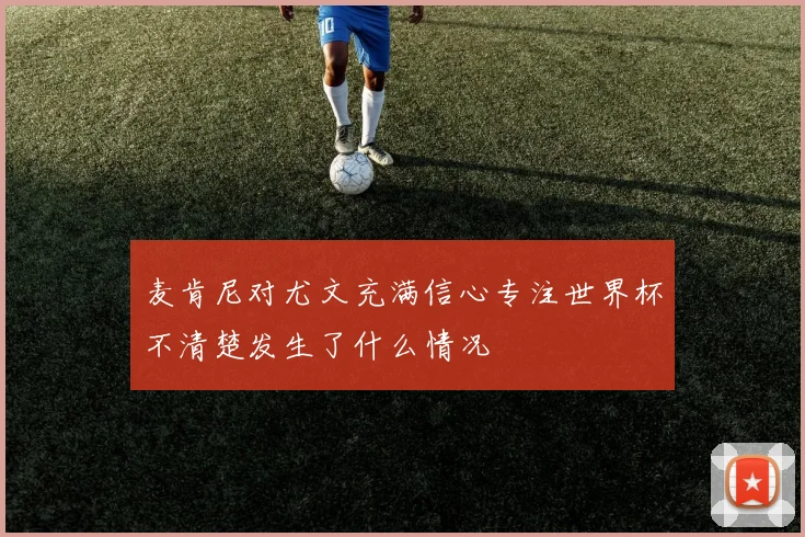 麦肯尼对尤文充满信心专注世界杯不清楚发生了什么情况