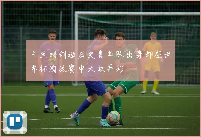 卡里姆创造历史青年队出身却在世界杯淘汰赛中大放异彩