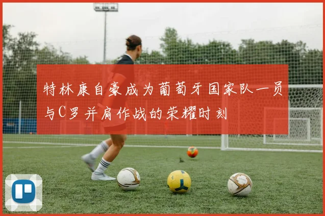 特林康自豪成为葡萄牙国家队一员与C罗并肩作战的荣耀时刻